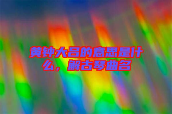 黃鐘大呂的意思是什么，解古琴曲名