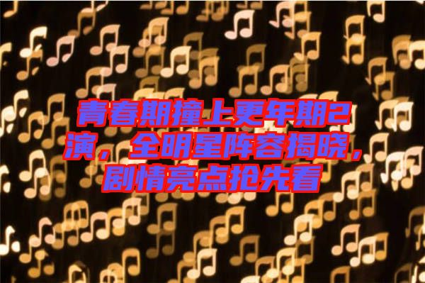 青春期撞上更年期2演，全明星陣容揭曉，劇情亮點(diǎn)搶先看
