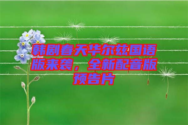 韓劇春天華爾茲國語版來襲，全新配音版預(yù)告片