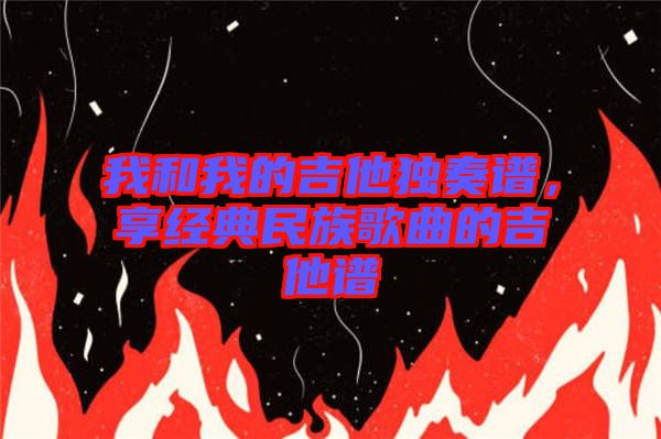 我和我的吉他獨(dú)奏譜，享經(jīng)典民族歌曲的吉他譜