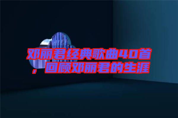 鄧麗君經典歌曲40首，回顧鄧麗君的生涯