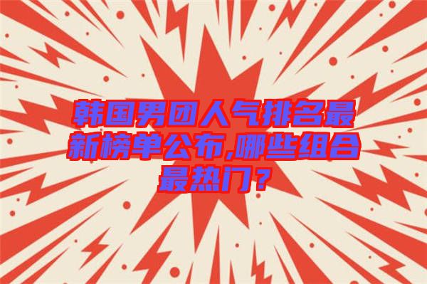 韓國男團(tuán)人氣排名最新榜單公布,哪些組合最熱門？
