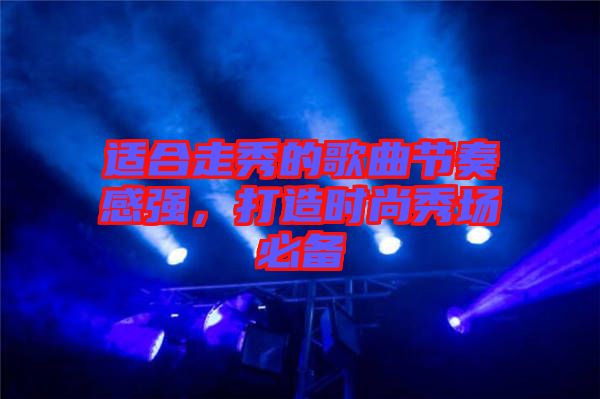 適合走秀的歌曲節(jié)奏感強(qiáng)，打造時(shí)尚秀場(chǎng)必備