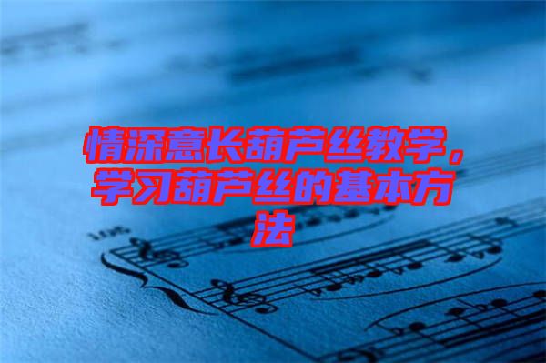 情深意長葫蘆絲教學(xué)，學(xué)習(xí)葫蘆絲的基本方法