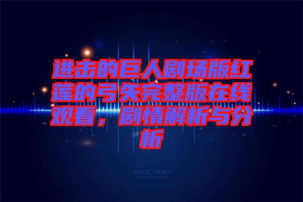 進擊的巨人劇場版紅蓮的弓矢完整版在線觀看，劇情解析與分析