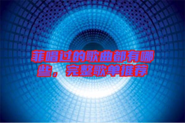 菲唱過的歌曲都有哪些，完整歌單推薦