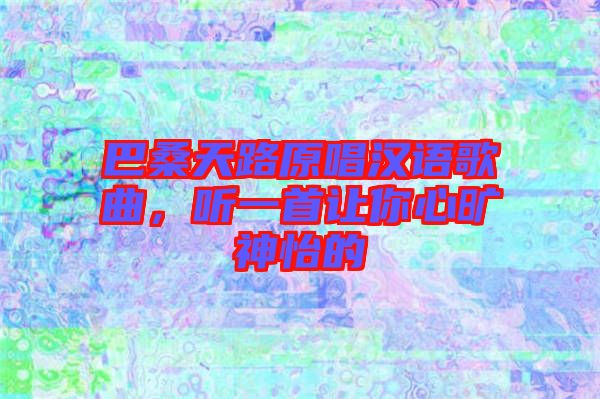 巴桑天路原唱漢語(yǔ)歌曲，聽一首讓你心曠神怡的