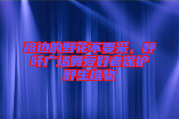 路邊的野花不要采，呼吁廣場(chǎng)舞愛(ài)好者保護(hù)野生植物