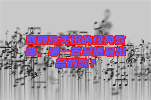 回顧陳奕迅的經(jīng)典歌曲，哪一首是他最出名的歌？