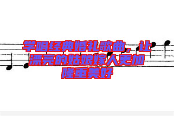 學唱經(jīng)典婚禮歌曲，讓漂亮的姑娘嫁人更加隆重美好