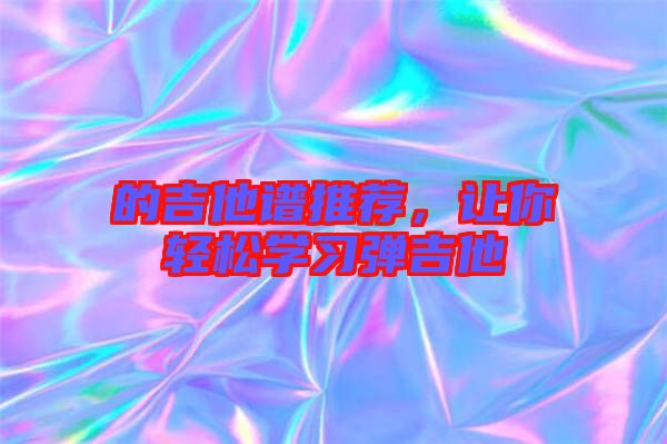 的吉他譜推薦，讓你輕松學(xué)習(xí)彈吉他