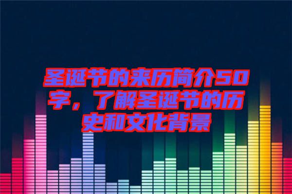 圣誕節(jié)的來歷簡介50字，了解圣誕節(jié)的歷史和文化背景