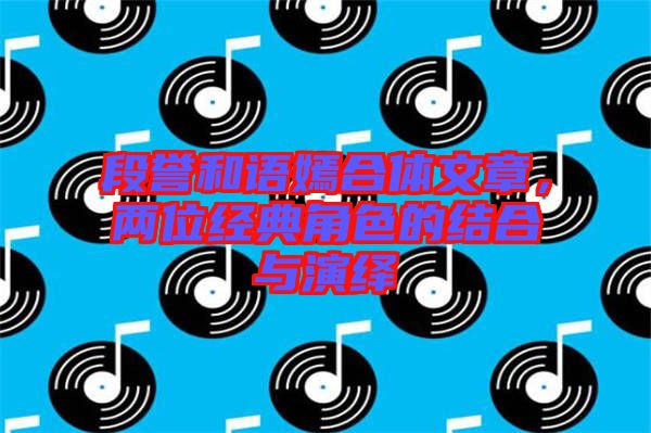 段譽和語嫣合體文章，兩位經(jīng)典角色的結(jié)合與演繹