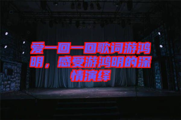 愛一回一回歌詞游鴻明，感受游鴻明的深情演繹