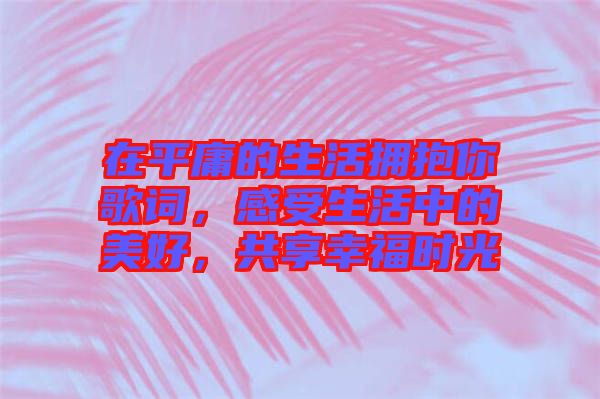 在平庸的生活擁抱你歌詞，感受生活中的美好，共享幸福時光