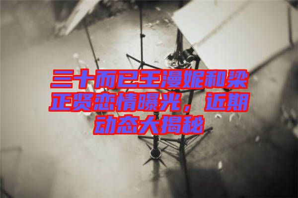 三十而已王漫妮和梁正賢戀情曝光，近期動態(tài)大揭秘