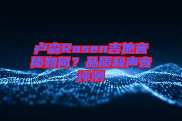 盧森Rosen吉他音質(zhì)如何？品質(zhì)和聲音評(píng)測(cè)