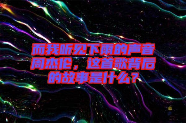 而我聽見下雨的聲音周杰倫，這首歌背后的故事是什么？