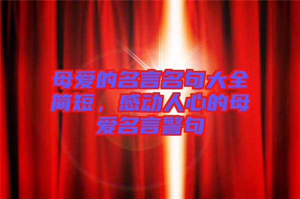 母愛(ài)的名言名句大全簡(jiǎn)短，感動(dòng)人心的母愛(ài)名言警句