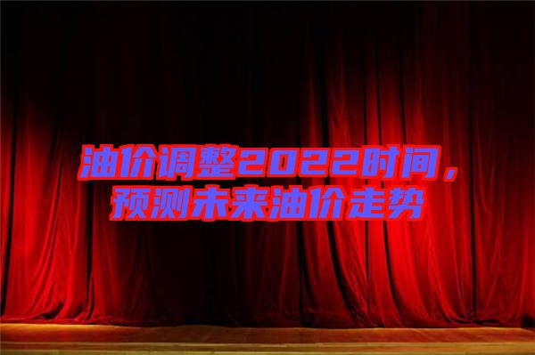 油價調(diào)整2022時間，預(yù)測未來油價走勢