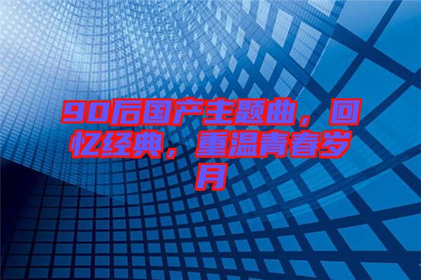 90后國(guó)產(chǎn)主題曲，回憶經(jīng)典，重溫青春歲月