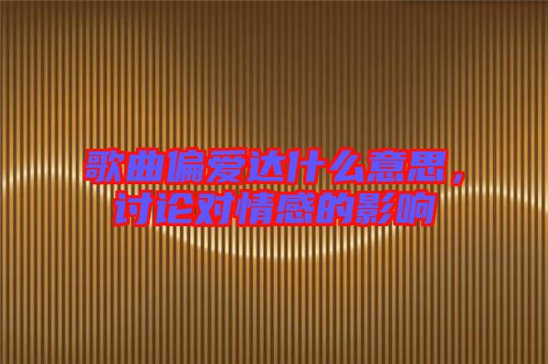 歌曲偏愛達(dá)什么意思，討論對(duì)情感的影響