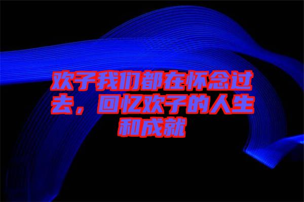 歡子我們都在懷念過去，回憶歡子的人生和成就