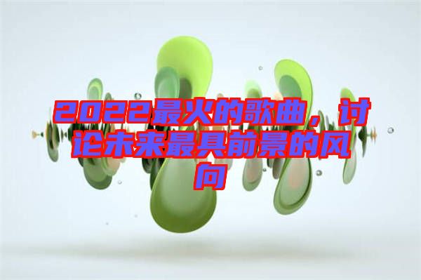 2022最火的歌曲，討論未來最具前景的風(fēng)向