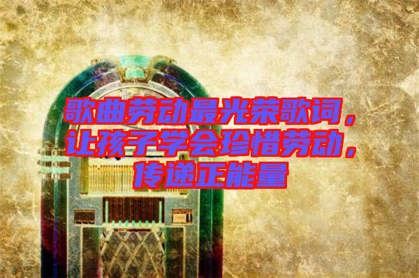 歌曲勞動(dòng)最光榮歌詞，讓孩子學(xué)會(huì)珍惜勞動(dòng)，傳遞正能量