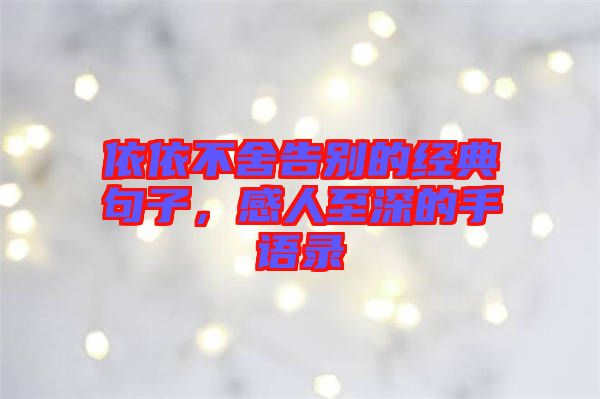 依依不舍告別的經(jīng)典句子，感人至深的手語錄