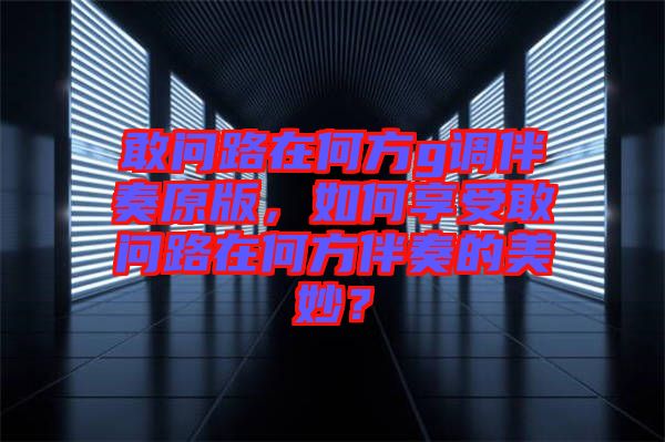敢問路在何方g調(diào)伴奏原版，如何享受敢問路在何方伴奏的美妙？