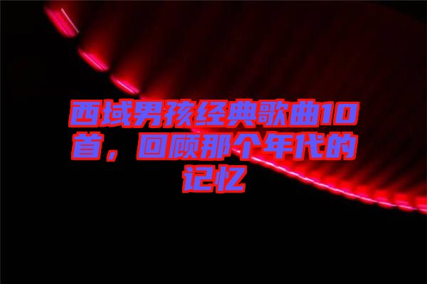 西域男孩經(jīng)典歌曲10首，回顧那個年代的記憶