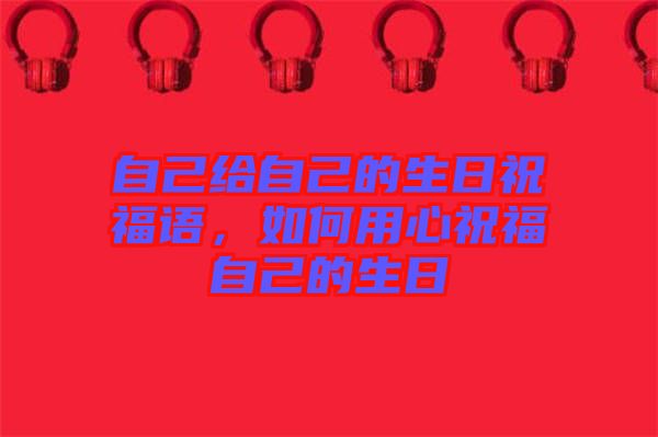 自己給自己的生日祝福語，如何用心祝福自己的生日