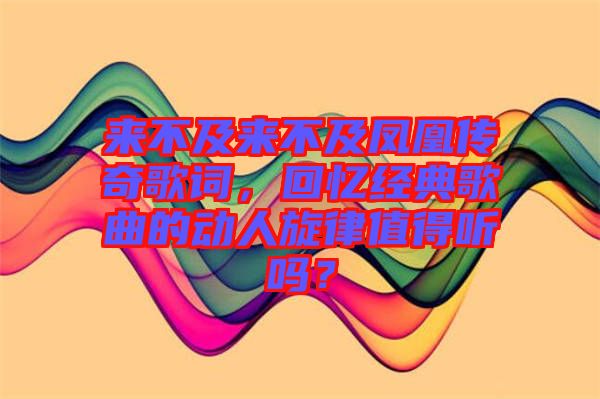 來不及來不及鳳凰傳奇歌詞，回憶經(jīng)典歌曲的動人旋律值得聽嗎？