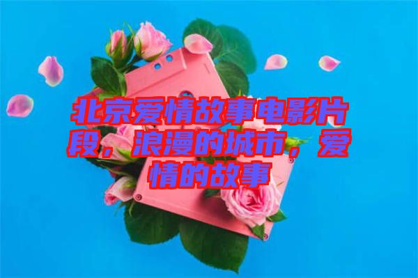 北京愛(ài)情故事電影片段，浪漫的城市，愛(ài)情的故事