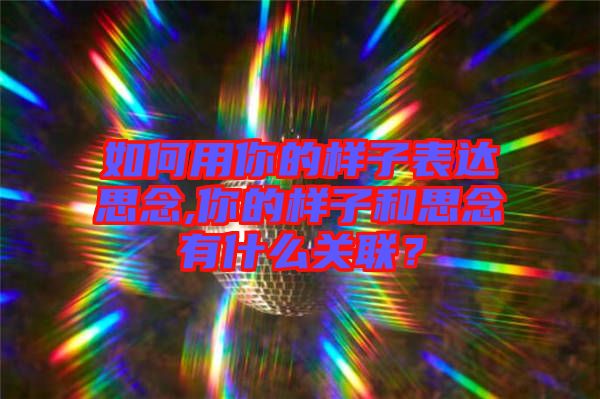如何用你的樣子表達思念,你的樣子和思念有什么關聯(lián)？