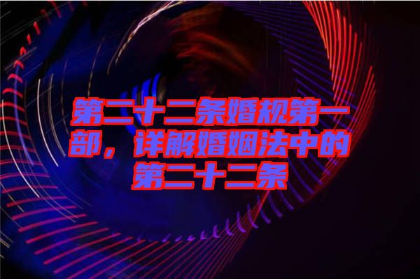 第二十二條婚規(guī)第一部，詳解婚姻法中的第二十二條