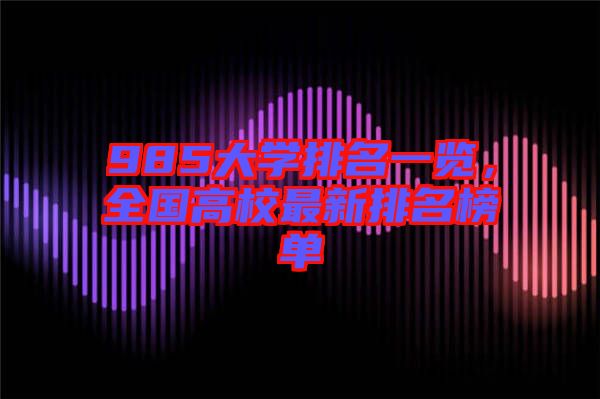 985大學(xué)排名一覽，全國高校最新排名榜單