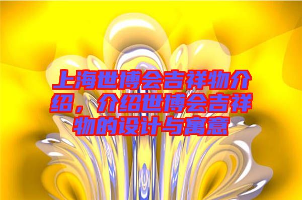 上海世博會(huì)吉祥物介紹，介紹世博會(huì)吉祥物的設(shè)計(jì)與寓意