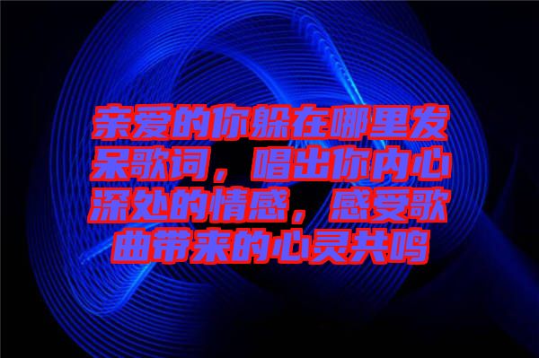 親愛(ài)的你躲在哪里發(fā)呆歌詞，唱出你內(nèi)心深處的情感，感受歌曲帶來(lái)的心靈共鳴