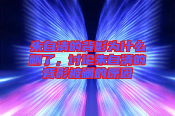朱自清的背影為什么刪了，討論朱自清的背影被刪的原因