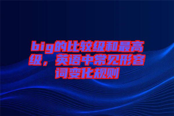 big的比較級和最高級，英語中常見形容詞變化規(guī)則