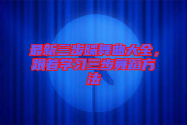 最新三步踩舞曲大全，跟著學(xué)習(xí)三步舞蹈方法