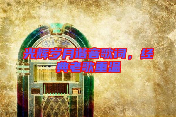 光輝歲月諧音歌詞，經(jīng)典老歌重溫