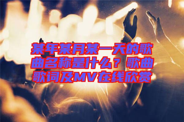 某年某月某一天的歌曲名稱是什么？歌曲歌詞及MV在線欣賞
