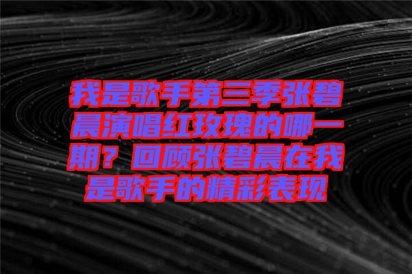 我是歌手第三季張碧晨演唱紅玫瑰的哪一期？回顧張碧晨在我是歌手的精彩表現(xiàn)