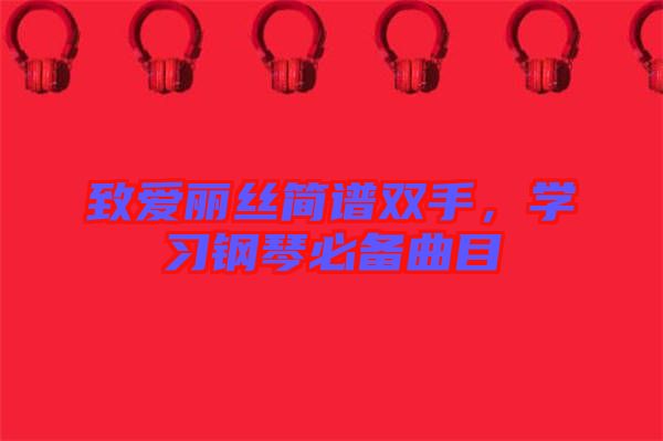 致愛麗絲簡(jiǎn)譜雙手，學(xué)習(xí)鋼琴必備曲目