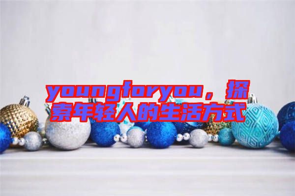 youngforyou，探索年輕人的生活方式