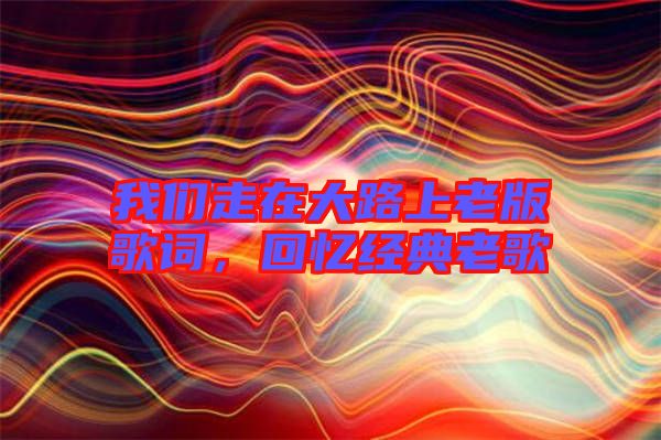 我們走在大路上老版歌詞，回憶經(jīng)典老歌