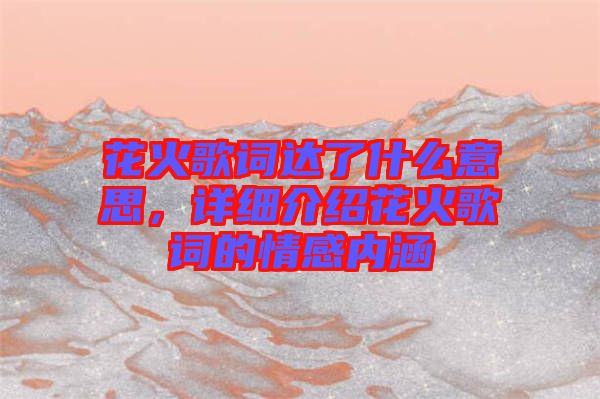 花火歌詞達(dá)了什么意思，詳細(xì)介紹花火歌詞的情感內(nèi)涵